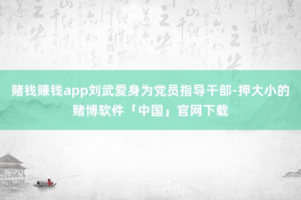 赌钱赚钱app刘武爱身为党员指导干部-押大小的赌博软件「中国」官网下载