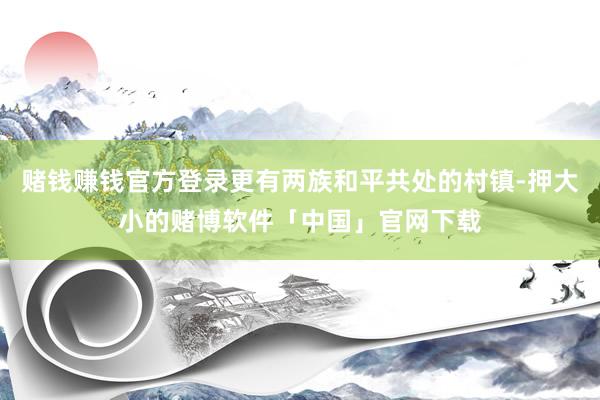 赌钱赚钱官方登录更有两族和平共处的村镇-押大小的赌博软件「中国」官网下载