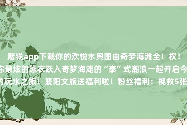 赌钱app下载你的欢悦水舆图由奇梦海滩全！权！承！包！6月15日穿上你最炫的泳衣跃入奇梦海滩的“泰”式潮浪一起开启今夏最“浪”、最“泰”的玩水之旅！襄阳文旅送福利啦！粉丝福利：挽救5张奇梦海滩成东谈主票（价值180元/张）参与方式：发布于：北京市-押大小的赌博软件「中国」官网下载