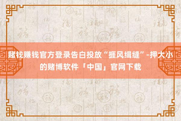 赌钱赚钱官方登录告白投放“捱风缉缝”-押大小的赌博软件「中国」官网下载