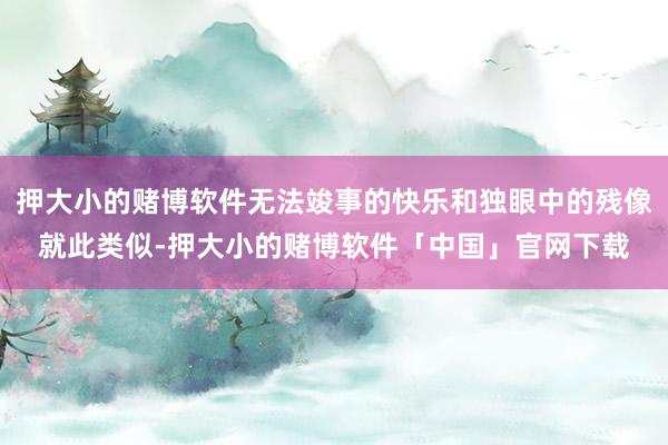 押大小的赌博软件无法竣事的快乐和独眼中的残像就此类似-押大小的赌博软件「中国」官网下载