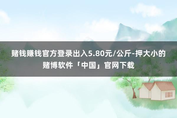 赌钱赚钱官方登录出入5.80元/公斤-押大小的赌博软件「中国」官网下载