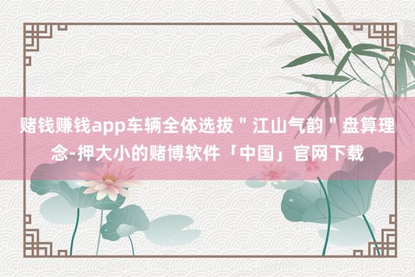 赌钱赚钱app车辆全体选拔＂江山气韵＂盘算理念-押大小的赌博软件「中国」官网下载