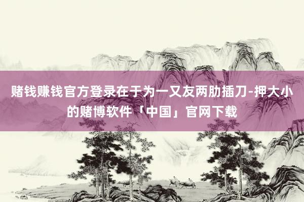 赌钱赚钱官方登录在于为一又友两肋插刀-押大小的赌博软件「中国」官网下载