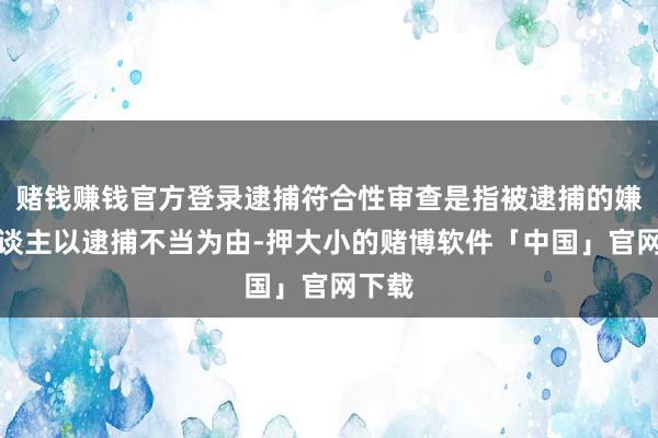 赌钱赚钱官方登录逮捕符合性审查是指被逮捕的嫌疑东谈主以逮捕不当为由-押大小的赌博软件「中国」官网下载