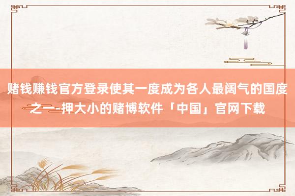 赌钱赚钱官方登录使其一度成为各人最阔气的国度之一-押大小的赌博软件「中国」官网下载