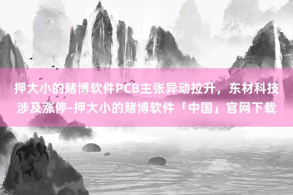 押大小的赌博软件PCB主张异动拉升，东材科技涉及涨停-押大小的赌博软件「中国」官网下载