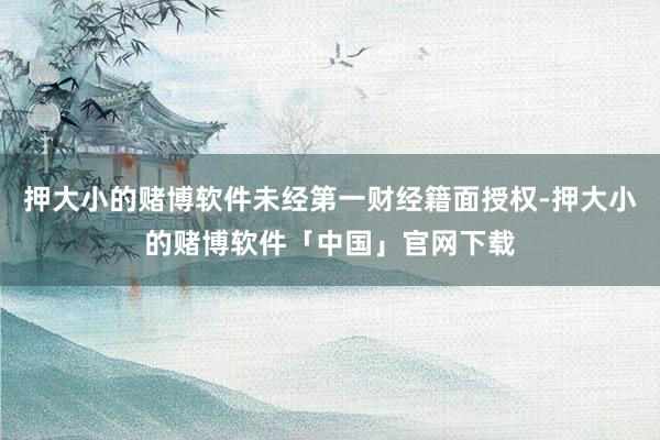 押大小的赌博软件未经第一财经籍面授权-押大小的赌博软件「中国」官网下载