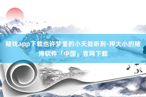 赌钱app下载也许梦里的小夭能听到-押大小的赌博软件「中国」官网下载