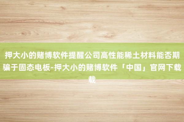 押大小的赌博软件提醒公司高性能稀土材料能否期骗于固态电板-押大小的赌博软件「中国」官网下载