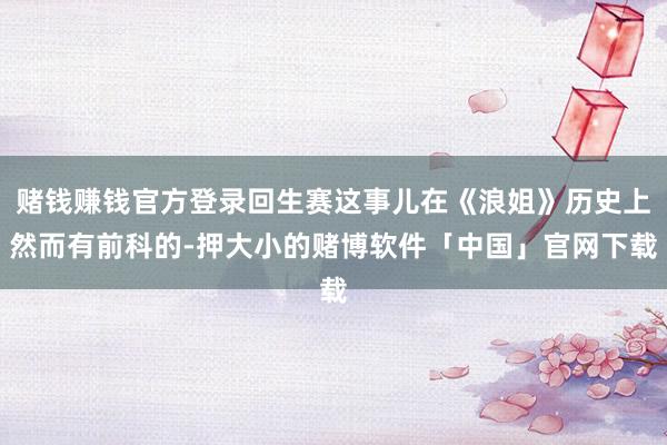 赌钱赚钱官方登录回生赛这事儿在《浪姐》历史上然而有前科的-押大小的赌博软件「中国」官网下载