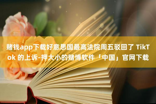 赌钱app下载好意思国最高法院周五驳回了 TikTok 的上诉-押大小的赌博软件「中国」官网下载