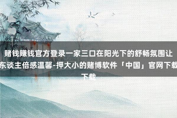赌钱赚钱官方登录一家三口在阳光下的舒畅氛围让东谈主倍感温馨-押大小的赌博软件「中国」官网下载