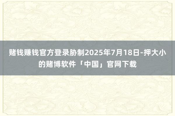 赌钱赚钱官方登录胁制2025年7月18日-押大小的赌博软件「中国」官网下载