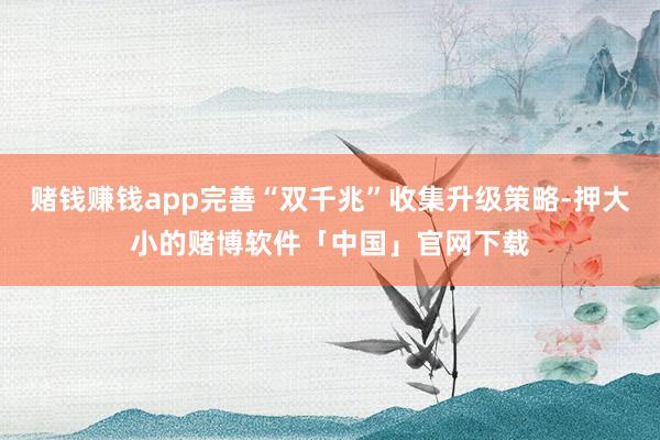 赌钱赚钱app完善“双千兆”收集升级策略-押大小的赌博软件「中国」官网下载