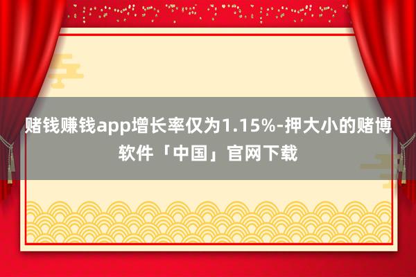 赌钱赚钱app增长率仅为1.15%-押大小的赌博软件「中国」官网下载