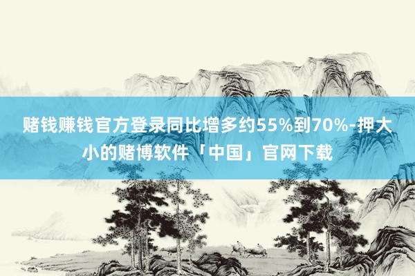 赌钱赚钱官方登录同比增多约55%到70%-押大小的赌博软件「中国」官网下载