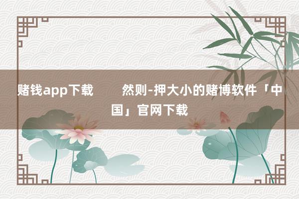 赌钱app下载        然则-押大小的赌博软件「中国」官网下载