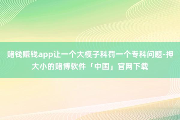 赌钱赚钱app让一个大模子科罚一个专科问题-押大小的赌博软件「中国」官网下载