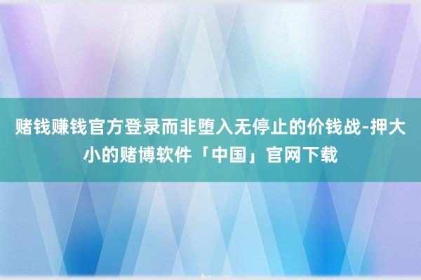 赌钱赚钱官方登录而非堕入无停止的价钱战-押大小的赌博软件「中国」官网下载