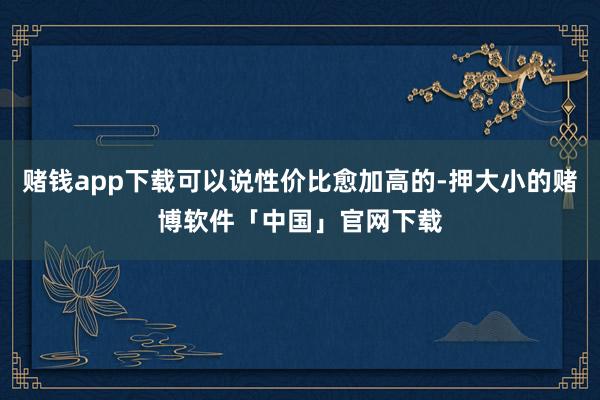 赌钱app下载可以说性价比愈加高的-押大小的赌博软件「中国」官网下载