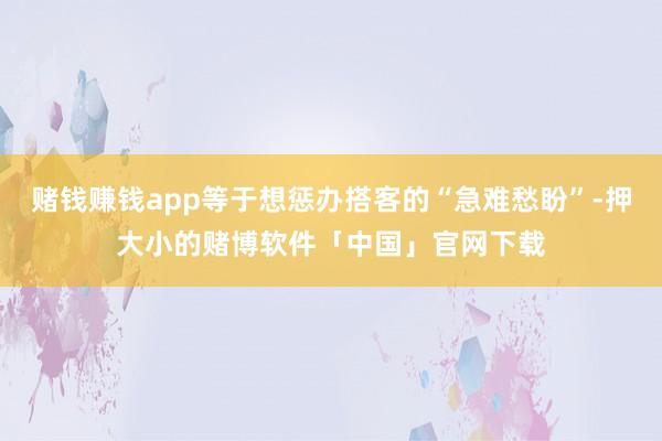 赌钱赚钱app等于想惩办搭客的“急难愁盼”-押大小的赌博软件「中国」官网下载