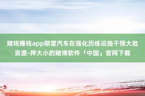 赌钱赚钱app期望汽车在强化历练设施干预大批资源-押大小的赌博软件「中国」官网下载