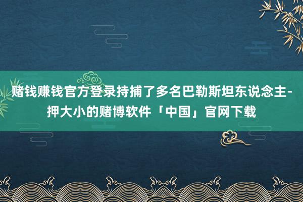 赌钱赚钱官方登录持捕了多名巴勒斯坦东说念主-押大小的赌博软件「中国」官网下载