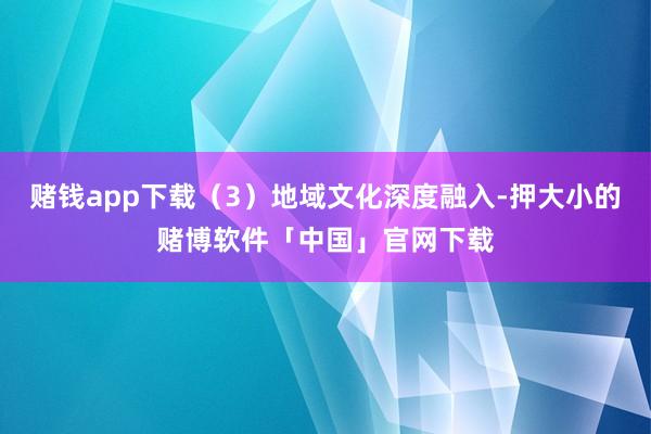 赌钱app下载（3）地域文化深度融入-押大小的赌博软件「中国」官网下载
