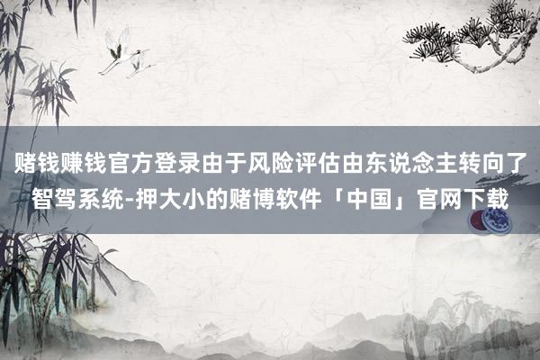 赌钱赚钱官方登录由于风险评估由东说念主转向了智驾系统-押大小的赌博软件「中国」官网下载