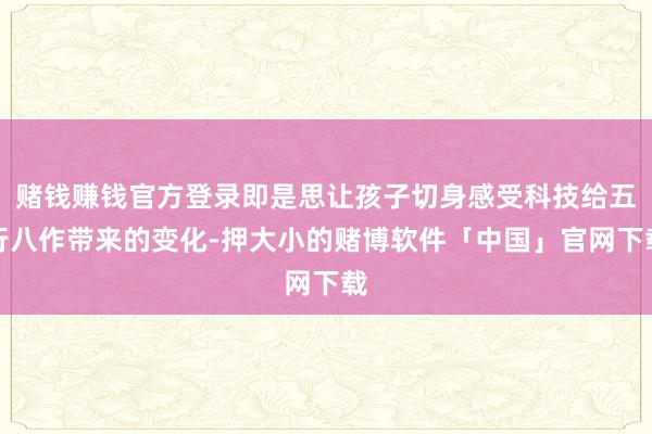 赌钱赚钱官方登录即是思让孩子切身感受科技给五行八作带来的变化-押大小的赌博软件「中国」官网下载