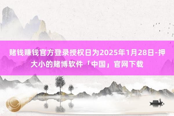 赌钱赚钱官方登录授权日为2025年1月28日-押大小的赌博软件「中国」官网下载