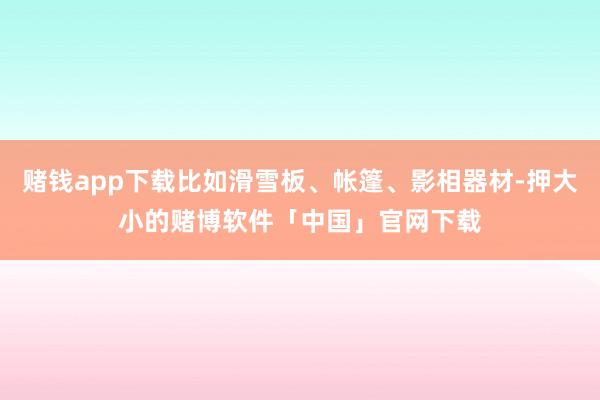 赌钱app下载比如滑雪板、帐篷、影相器材-押大小的赌博软件「中国」官网下载