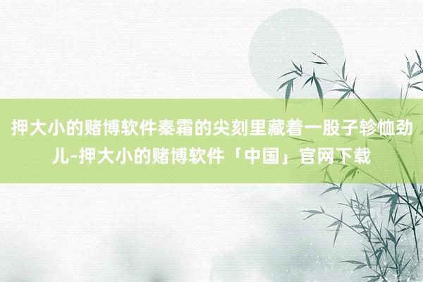 押大小的赌博软件秦霜的尖刻里藏着一股子轸恤劲儿-押大小的赌博软件「中国」官网下载
