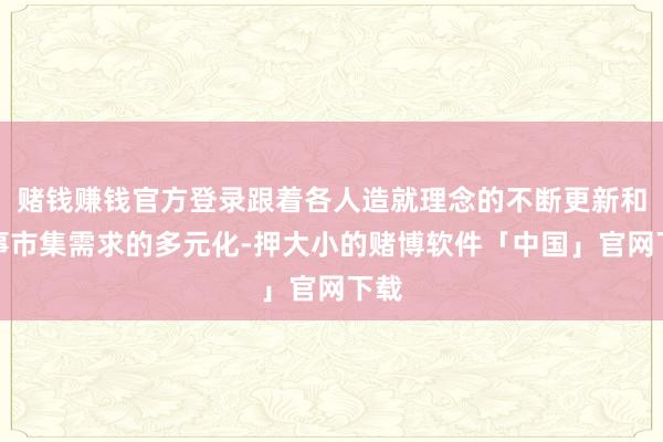 赌钱赚钱官方登录跟着各人造就理念的不断更新和处事市集需求的多元化-押大小的赌博软件「中国」官网下载