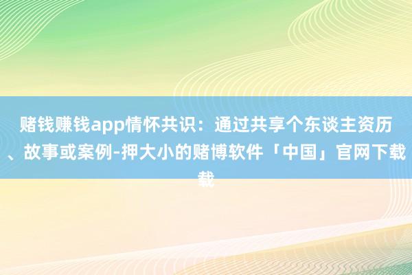 赌钱赚钱app情怀共识：通过共享个东谈主资历、故事或案例-押大小的赌博软件「中国」官网下载