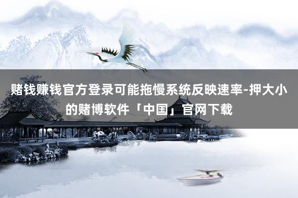 赌钱赚钱官方登录可能拖慢系统反映速率-押大小的赌博软件「中国」官网下载