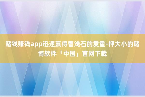 赌钱赚钱app迅速赢得曹浅石的爱重-押大小的赌博软件「中国」官网下载