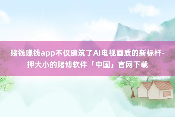 赌钱赚钱app不仅建筑了AI电视画质的新标杆-押大小的赌博软件「中国」官网下载