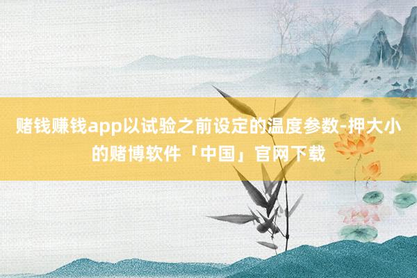 赌钱赚钱app以试验之前设定的温度参数-押大小的赌博软件「中国」官网下载