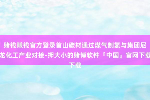 赌钱赚钱官方登录首山碳材通过煤气制氢与集团尼龙化工产业对接-押大小的赌博软件「中国」官网下载