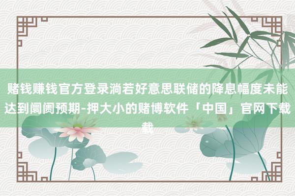 赌钱赚钱官方登录淌若好意思联储的降息幅度未能达到阛阓预期-押大小的赌博软件「中国」官网下载