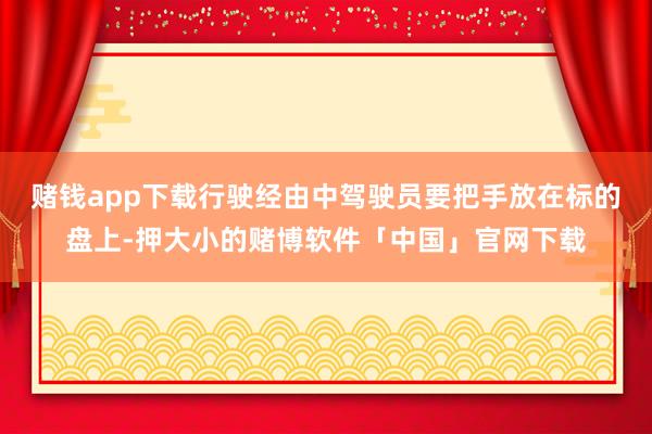 赌钱app下载行驶经由中驾驶员要把手放在标的盘上-押大小的赌博软件「中国」官网下载
