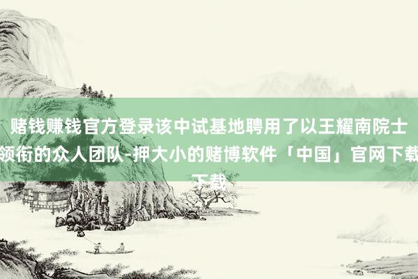 赌钱赚钱官方登录该中试基地聘用了以王耀南院士领衔的众人团队-押大小的赌博软件「中国」官网下载