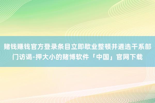 赌钱赚钱官方登录条目立即歇业整顿并遴选干系部门访谒-押大小的赌博软件「中国」官网下载