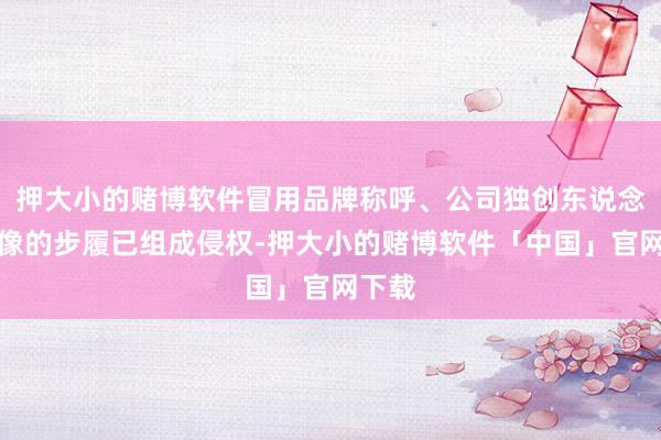 押大小的赌博软件冒用品牌称呼、公司独创东说念主肖像的步履已组成侵权-押大小的赌博软件「中国」官网下载