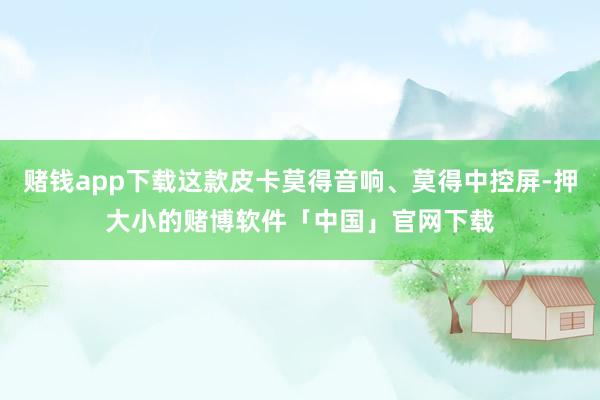 赌钱app下载这款皮卡莫得音响、莫得中控屏-押大小的赌博软件「中国」官网下载