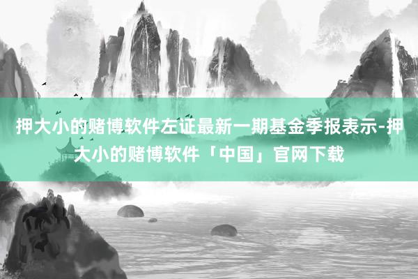 押大小的赌博软件左证最新一期基金季报表示-押大小的赌博软件「中国」官网下载