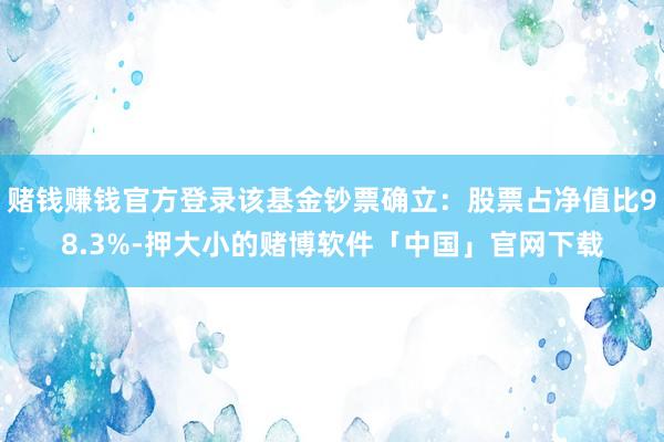 赌钱赚钱官方登录该基金钞票确立：股票占净值比98.3%-押大小的赌博软件「中国」官网下载