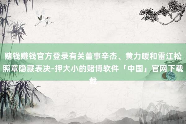 赌钱赚钱官方登录有关董事辛杰、黄力暖和雷江松照章隐藏表决-押大小的赌博软件「中国」官网下载
